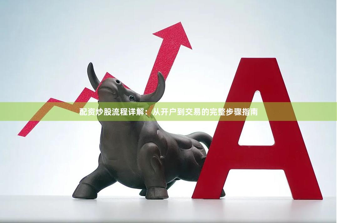 配资炒股流程详解：从开户到交易的完整步骤指南