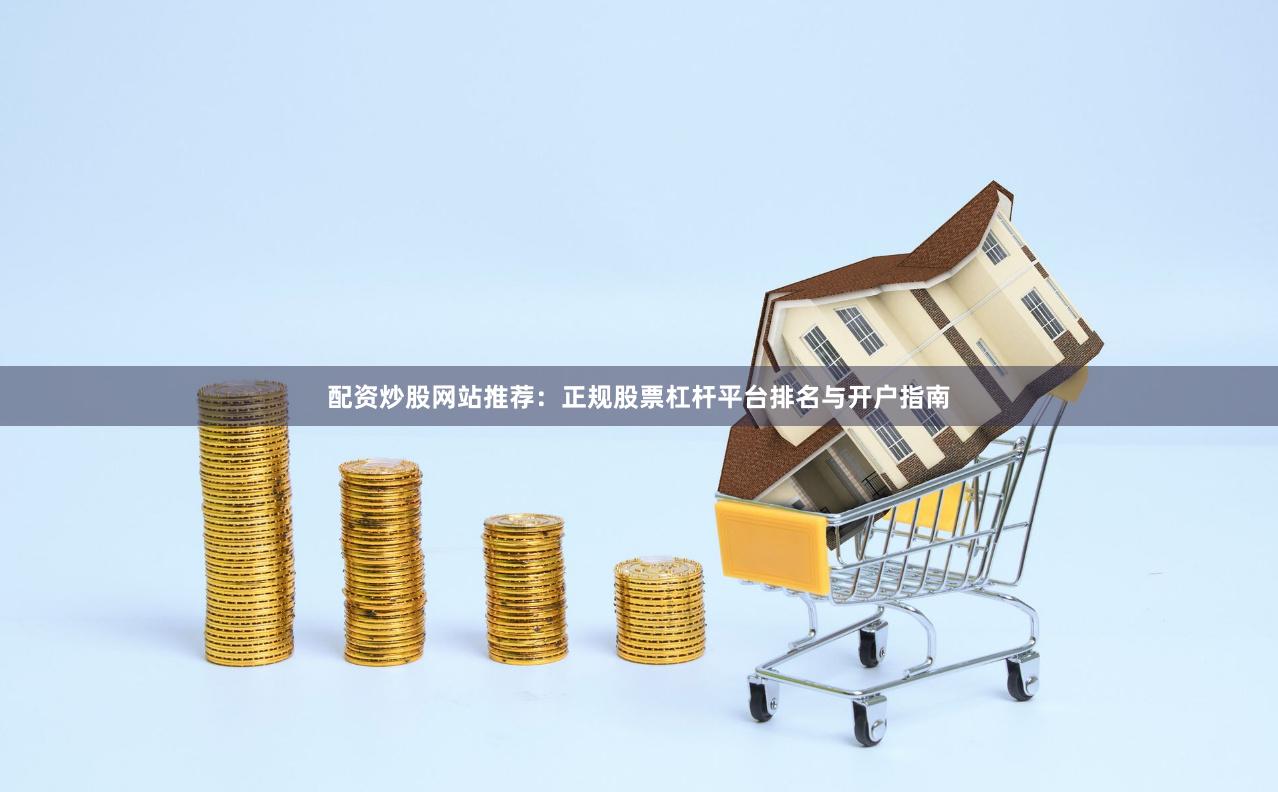 配资炒股网站推荐：正规股票杠杆平台排名与开户指南