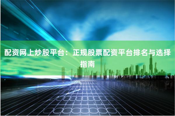 配资网上炒股平台：正规股票配资平台排名与选择指南