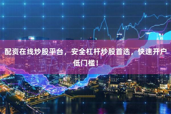 配资在线炒股平台，安全杠杆炒股首选，快速开户低门槛！