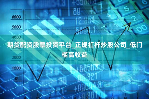 期货配资股票投资平台_正规杠杆炒股公司_低门槛高收益